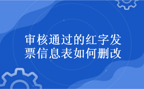 审核通过的红字发票信息表如何删改 审核通过的红字发票信息表如何删改
