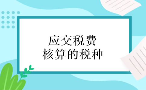 应交税费核算的税种 应交税费核算的税种