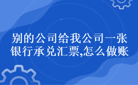 别的公司给我公司一张银行承兑汇票,怎么做账