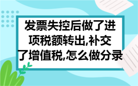 发票失控后做了进项税额转出,补交了增值税,怎么做分录 发票失控后做了进项税额转出,补交了增值税,怎么做分录