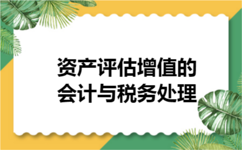 资产评估增值的会计与税务处理 资产评估增值的会计与税务处理