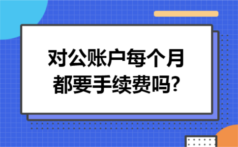 对公账户每个月都要手续费吗?