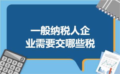 一般纳税人企业需要交哪些税