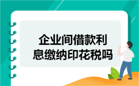 企业间借款利息缴纳印花税吗
