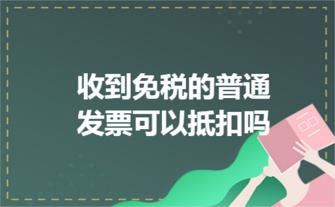 收到免税的普通发票可以抵扣吗