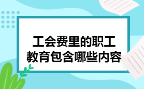 工会费里的职工教育包含哪些内容