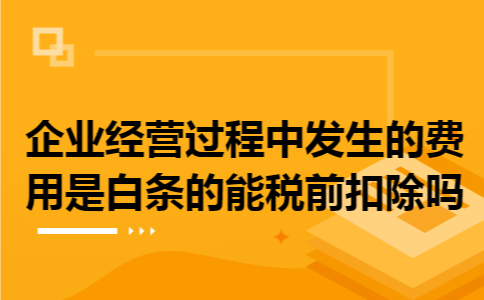 企业经营过程中发生的费用是白条的能税前扣除吗