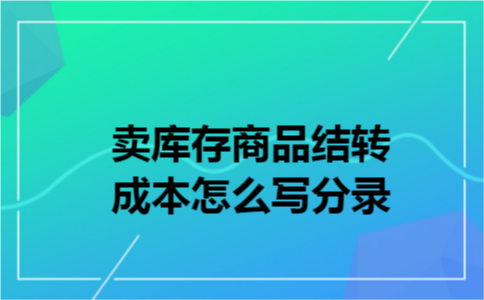 卖库存商品结转成本怎么写分录 卖库存商品结转成本怎么写分录