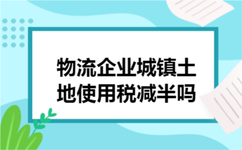物流企业城镇土地使用税减半吗