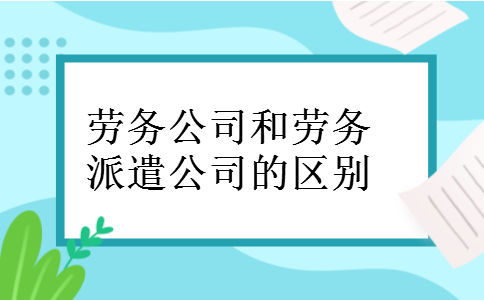 劳务公司和劳务派遣公司的区别 劳务公司和劳务派遣公司的区别