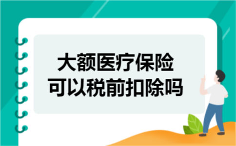 大额医疗保险可以税前扣除吗