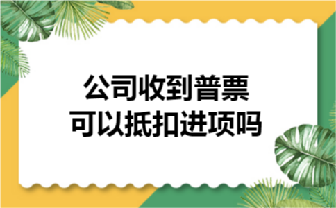公司收到普票可以抵扣进项吗 公司收到普票可以抵扣进项吗