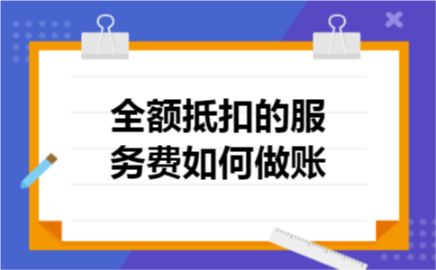 全额抵扣的服务费如何做账
