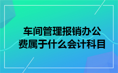 车间管理报销办公费属于什么会计科目 车间管理报销办公费属于什么会计科目