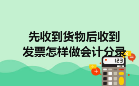 先收到货物后收到发票怎样做会计分录 先收到货物后收到发票怎样做会计分录