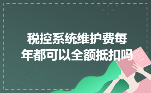 税控系统维护费每年都可以全额抵扣吗