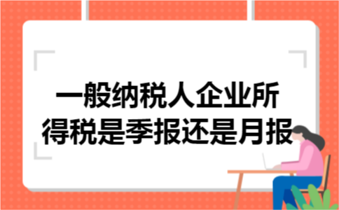 一般纳税人企业所得税是季报还是月报 一般纳税人企业所得税是季报还是月报