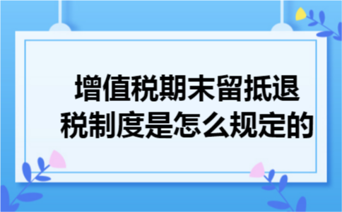 增值税期末留抵退税制度是怎么规定的 增值税期末留抵退税制度是怎么规定的