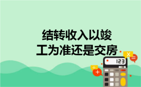 结转收入以竣工为准还是交房 结转收入以竣工为准还是交房