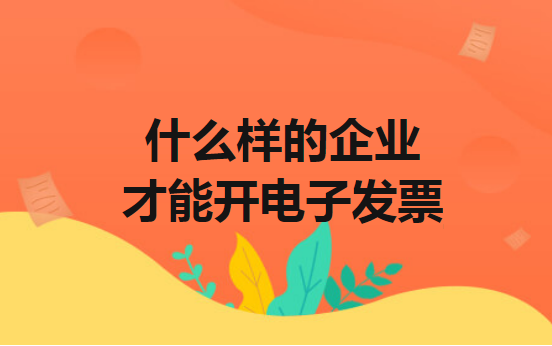 什么样的企业才能开电子发票 什么样的企业才能开电子发票