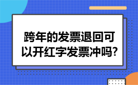 跨年的发票退回可以开红字发票冲吗?