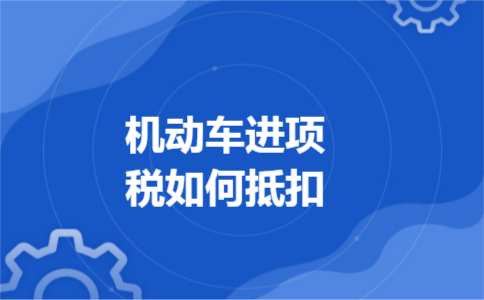 机动车进项税如何抵扣 机动车进项税如何抵扣