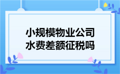 小规模物业公司水费差额征税吗 小规模物业公司水费差额征税吗