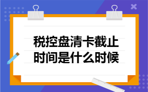 税控盘清卡截止时间是什么时候