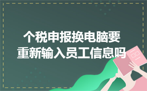 个税申报换电脑要重新输入员工信息吗