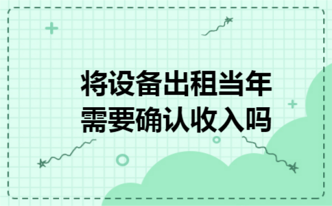 将设备出租当年需要确认收入吗