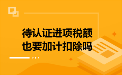 待认证进项税额也要加计扣除吗