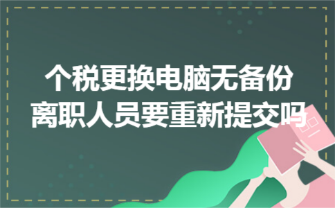 个税更换电脑无备份离职人员要重新提交吗