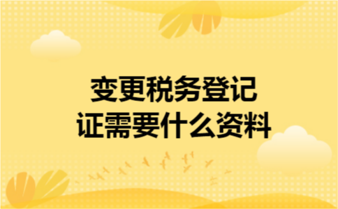 变更税务登记证需要什么资料