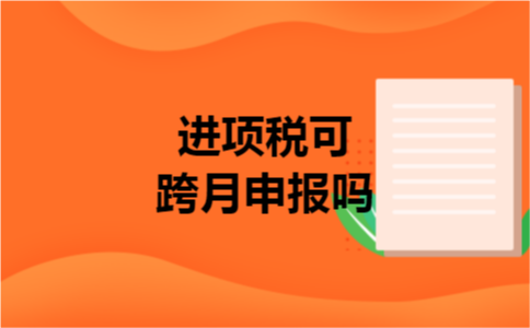 进项税可跨月申报吗 进项税可跨月申报吗