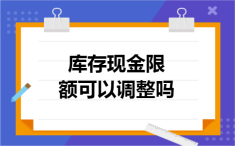 库存现金限额可以调整吗