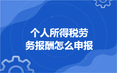 个人所得税劳务报酬怎么申报 个人所得税劳务报酬怎么申报