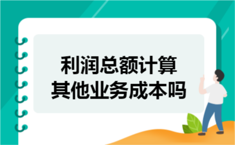 利润总额计算其他业务成本吗 利润总额计算其他业务成本吗