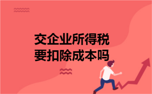 交企业所得税要扣除成本吗 交企业所得税要扣除成本吗