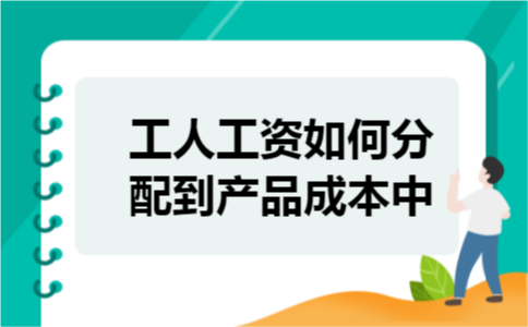 工人工资如何分配到产品成本中 工人工资如何分配到产品成本中