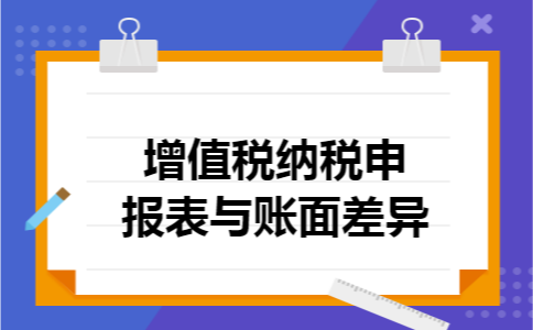 增值税纳税申报表与账面差异 增值税纳税申报表与账面差异