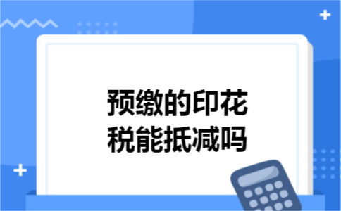预缴的印花税能抵减吗 预缴的印花税能抵减吗
