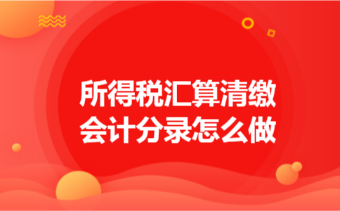所得税汇算清缴会计分录怎么做 所得税汇算清缴会计分录怎么做