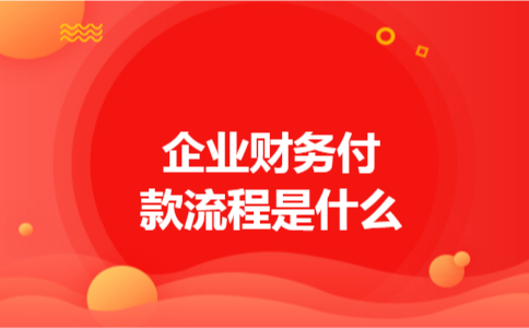 企业财务付款流程是什么 企业财务付款流程是什么