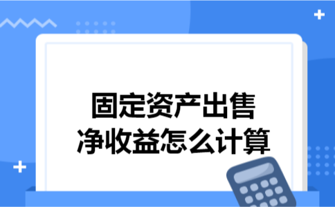 固定资产出售净收益怎么计算 固定资产出售净收益怎么计算