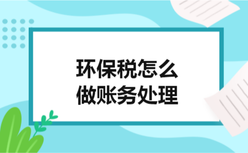 环保税怎么做账务处理 环保税怎么做账务处理