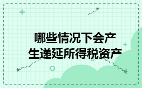 哪些情况下会产生递延所得税资产