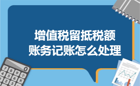 增值税留抵税额账务记账怎么处理 增值税留抵税额账务记账怎么处理