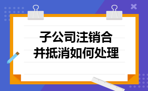 子公司注销合并抵消如何处理