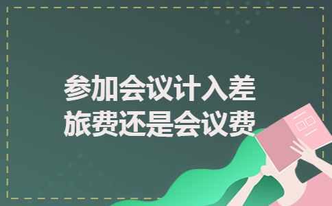 参加会议计入差旅费还是会议费 参加会议计入差旅费还是会议费