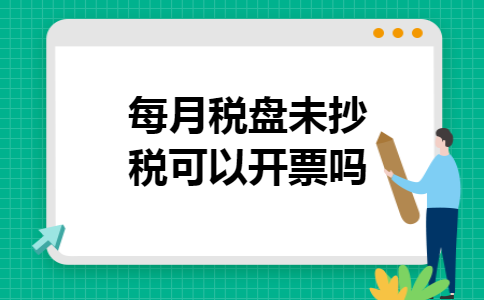 每月税盘未抄税可以开票吗 每月税盘未抄税可以开票吗